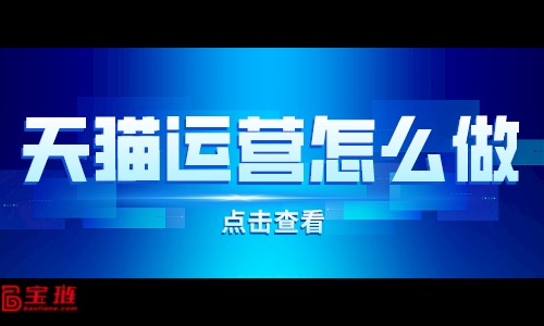 天貓運營怎么做？天貓店運營細(xì)節(jié)有什么？