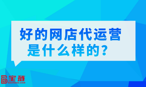 好的網(wǎng)店代運營是什么樣的？怎么分辨代運營的好壞？