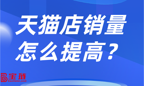 天貓店銷量怎么提高？店鋪銷量不高怎么辦？