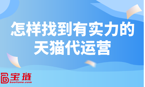 天貓代運(yùn)營(yíng)怎么找？怎樣找到有實(shí)力的天貓代運(yùn)營(yíng)？