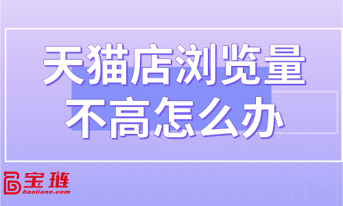 天貓店瀏覽量不高怎么辦？怎樣提高店鋪流量？