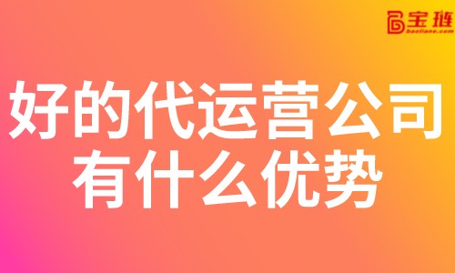 好的代運營公司有什么優(yōu)勢？淘寶代運營公司怎么找？