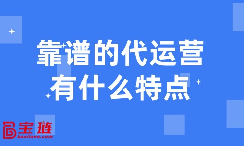 靠譜的代運營有什么特點？什么樣的代運營才是我們需要的？