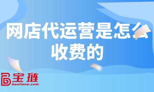 網店代運營是怎么收費的？什么樣的代運營有效果？