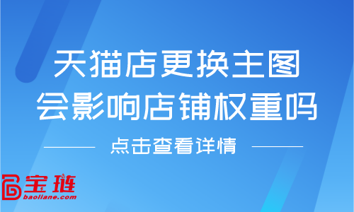 天貓店更換主圖會影響店鋪權重嗎？天貓主圖要怎么更換？