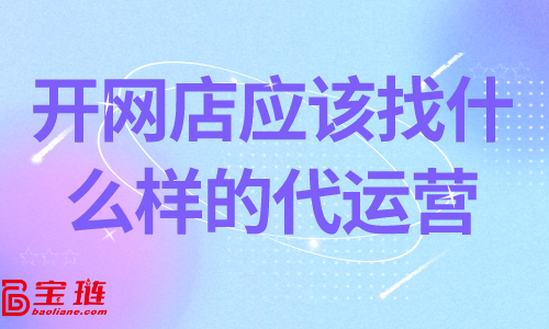 開網(wǎng)店應該找什么樣的代運營？靠譜的代運營怎么找？