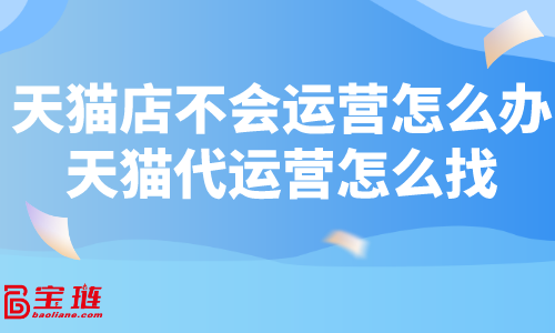 天貓店不會(huì)運(yùn)營(yíng)怎么辦？天貓代運(yùn)營(yíng)怎么找？