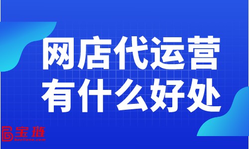 網(wǎng)店代運(yùn)營有什么好處？為什么大家都在找網(wǎng)店代運(yùn)營？